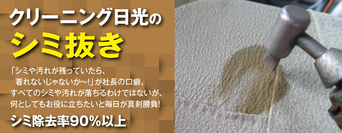 クリーニング日光のシミ抜き「シミや汚れが残っていたら、着れないじゃないか～！」が社長の口癖。すべてのシミや汚れが落ちるわけではないが、何としてもお役に立ちたいと毎日が真剣勝負！」シミ除去率90％以上